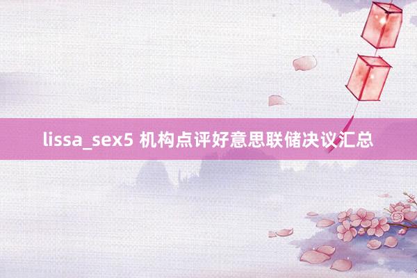 lissa_sex5 机构点评好意思联储决议汇总