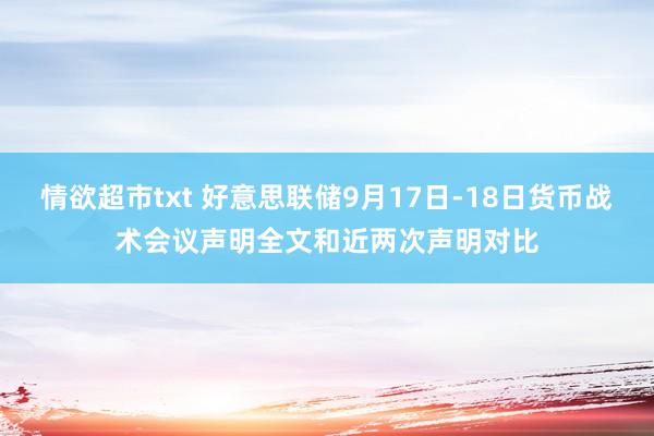 情欲超市txt 好意思联储9月17日-18日货币战术会议声明全文和近两次声明对比