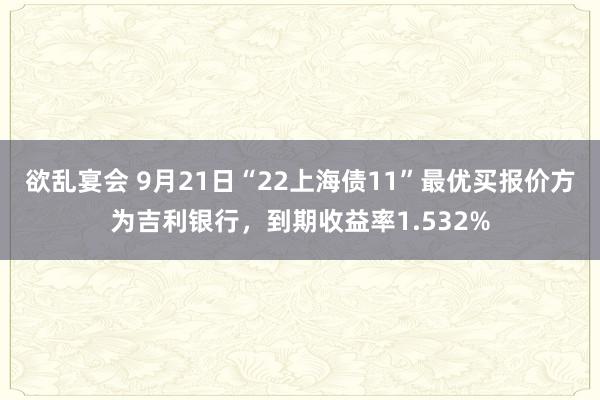 欲乱宴会 9月21日“22上海债11”最优买报价方为吉利银行，到期收益率1.532%