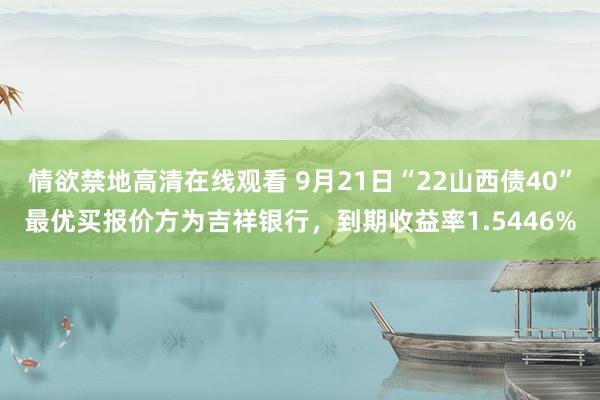 情欲禁地高清在线观看 9月21日“22山西债40”最优买报价方为吉祥银行，到期收益率1.5446%