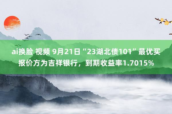 ai换脸 视频 9月21日“23湖北债101”最优买报价方为吉祥银行，到期收益率1.7015%