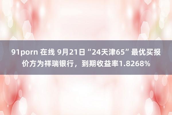 91porn 在线 9月21日“24天津65”最优买报价方为祥瑞银行，到期收益率1.8268%