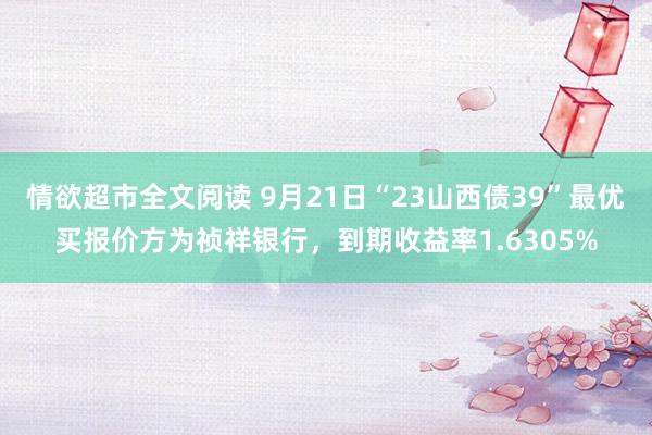 情欲超市全文阅读 9月21日“23山西债39”最优买报价方为祯祥银行，到期收益率1.6305%