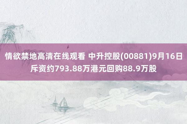 情欲禁地高清在线观看 中升控股(00881)9月16日斥资约793.88万港元回购88.9万股