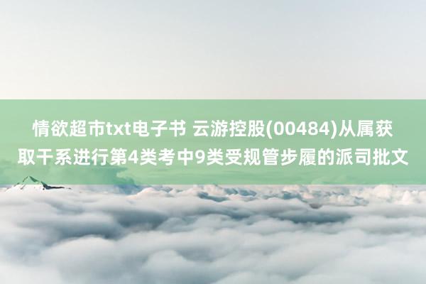 情欲超市txt电子书 云游控股(00484)从属获取干系进行第4类考中9类受规管步履的派司批文