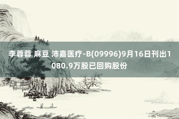 李蓉蓉 麻豆 沛嘉医疗-B(09996)9月16日刊出1080.9万股已回购股份