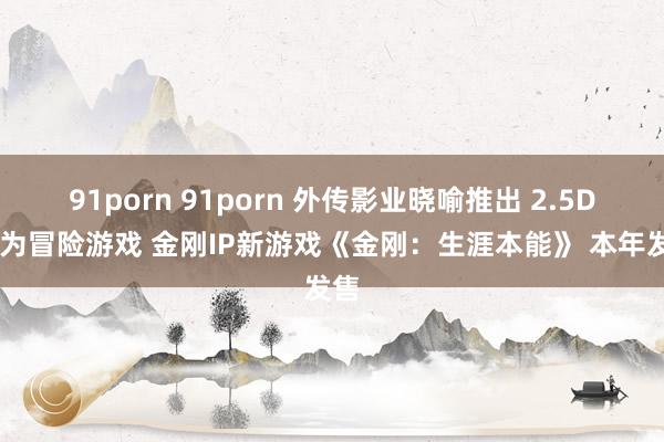 91porn 91porn 外传影业晓喻推出 2.5D 作为冒险游戏 金刚IP新游戏《金刚：生涯本能》 本年发售