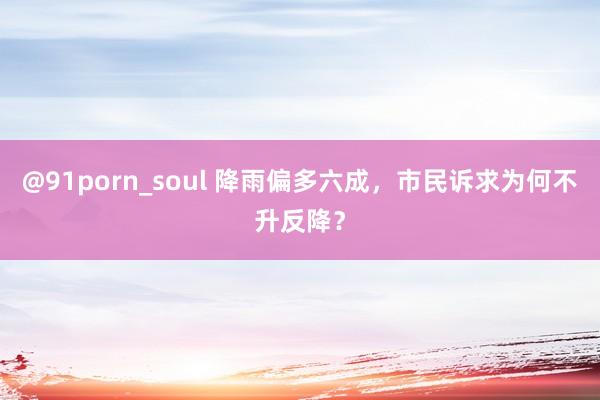 @91porn_soul 降雨偏多六成，市民诉求为何不升反降？