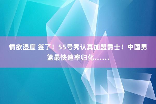 情欲湿度 签了！55号秀认真加盟爵士！中国男篮最快速率归化……