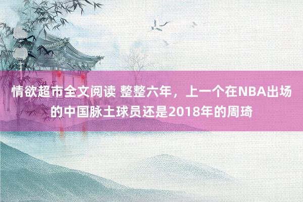 情欲超市全文阅读 整整六年，上一个在NBA出场的中国脉土球员还是2018年的周琦