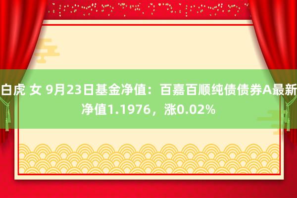 白虎 女 9月23日基金净值：百嘉百顺纯债债券A最新净值1.1976，涨0.02%