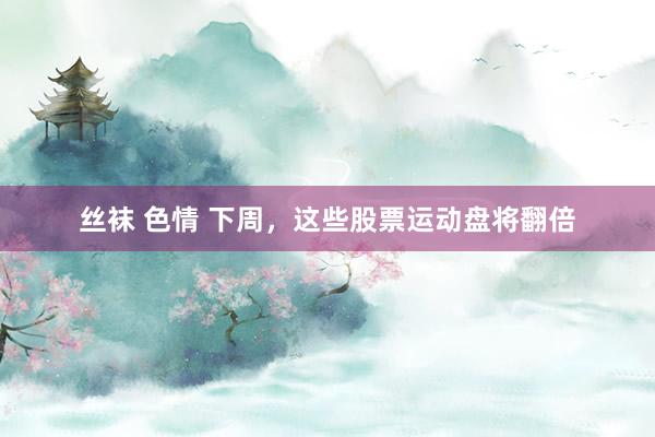 丝袜 色情 下周，这些股票运动盘将翻倍