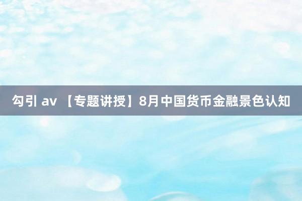 勾引 av 【专题讲授】8月中国货币金融景色认知