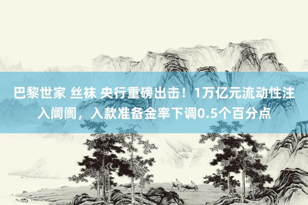 巴黎世家 丝袜 央行重磅出击！1万亿元流动性注入阛阓，入款准备金率下调0.5个百分点