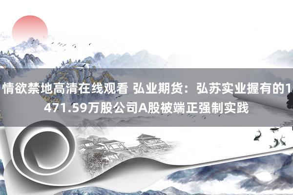 情欲禁地高清在线观看 弘业期货：弘苏实业握有的1471.59万股公司A股被端正强制实践