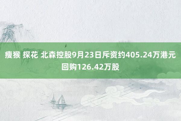 瘦猴 探花 北森控股9月23日斥资约405.24万港元回购126.42万股