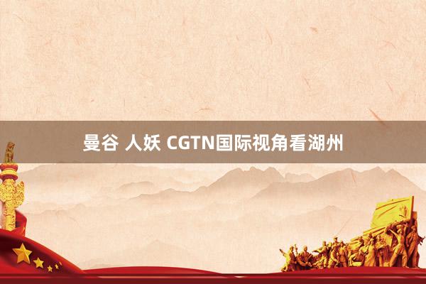 曼谷 人妖 CGTN国际视角看湖州