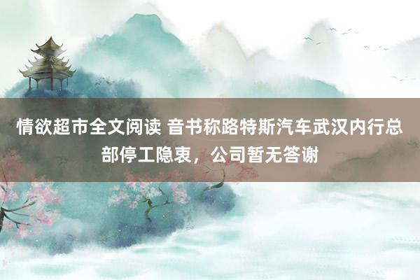 情欲超市全文阅读 音书称路特斯汽车武汉内行总部停工隐衷，公司暂无答谢