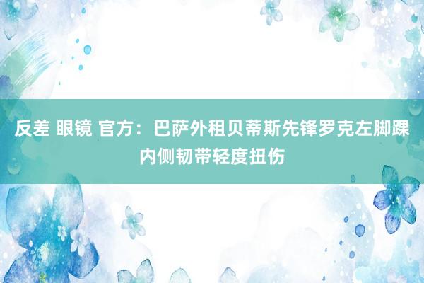 反差 眼镜 官方：巴萨外租贝蒂斯先锋罗克左脚踝内侧韧带轻度扭伤