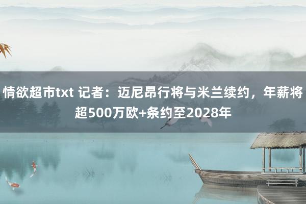 情欲超市txt 记者：迈尼昂行将与米兰续约，年薪将超500万欧+条约至2028年