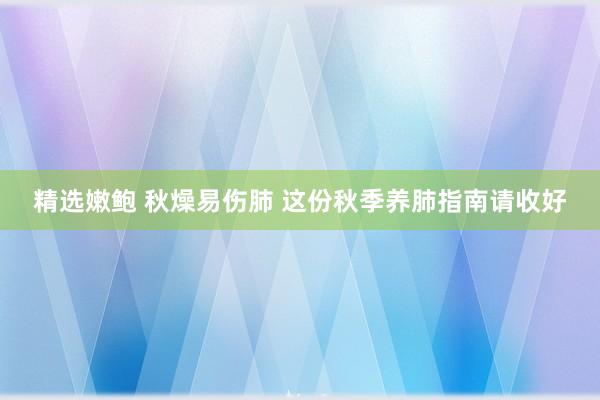 精选嫩鲍 秋燥易伤肺 这份秋季养肺指南请收好