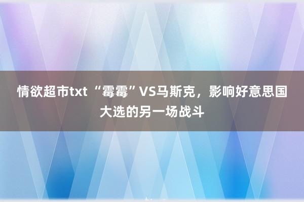 情欲超市txt “霉霉”VS马斯克，影响好意思国大选的另一场战斗