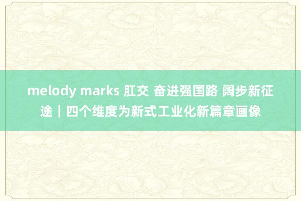 melody marks 肛交 奋进强国路 阔步新征途｜四个维度为新式工业化新篇章画像