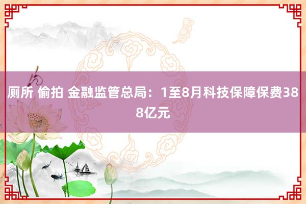 厕所 偷拍 金融监管总局：1至8月科技保障保费388亿元