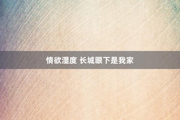 情欲湿度 长城眼下是我家