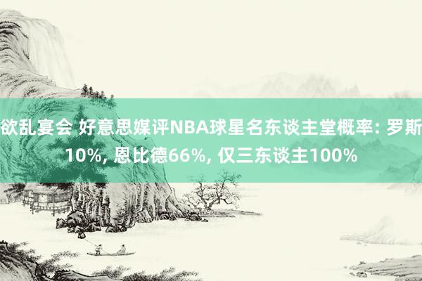 欲乱宴会 好意思媒评NBA球星名东谈主堂概率: 罗斯10%， 恩比德66%， 仅三东谈主100%