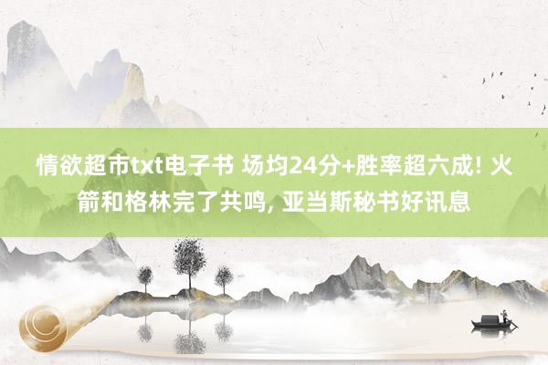 情欲超市txt电子书 场均24分+胜率超六成! 火箭和格林完了共鸣， 亚当斯秘书好讯息