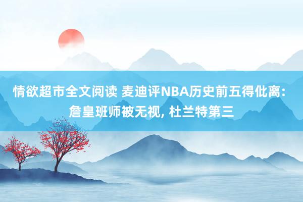 情欲超市全文阅读 麦迪评NBA历史前五得仳离: 詹皇班师被无视， 杜兰特第三