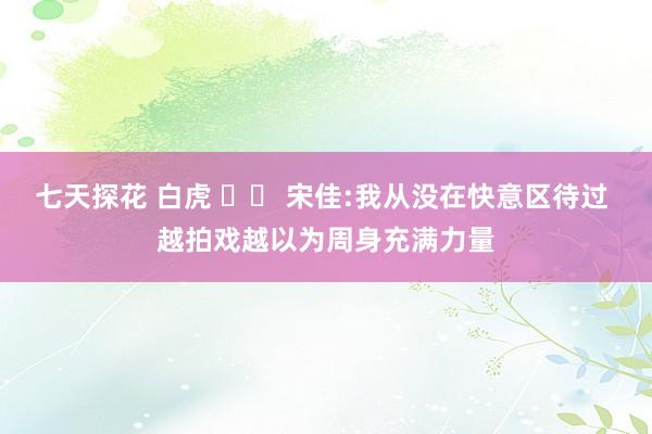 七天探花 白虎 		 宋佳:我从没在快意区待过 越拍戏越以为周身充满力量