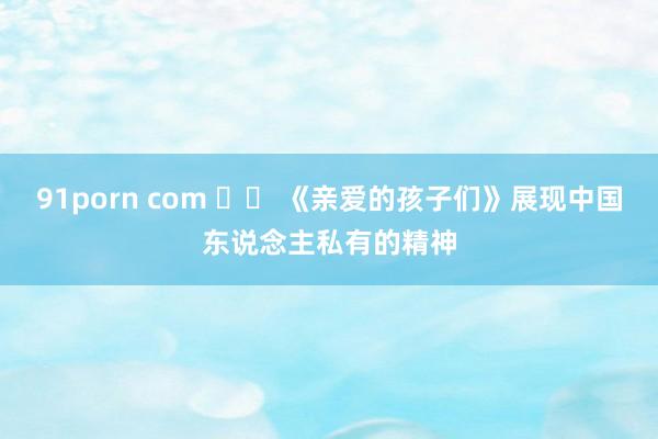 91porn com 		 《亲爱的孩子们》展现中国东说念主私有的精神