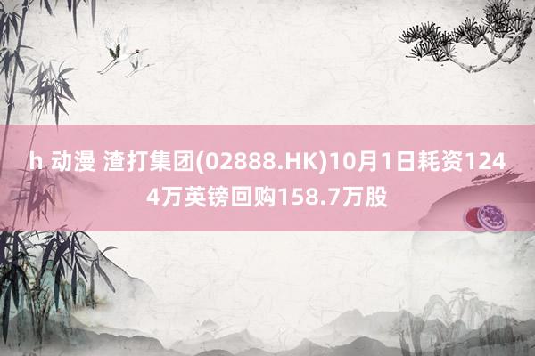 h 动漫 渣打集团(02888.HK)10月1日耗资1244万英镑回购158.7万股