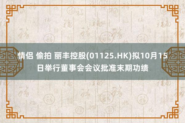 情侣 偷拍 丽丰控股(01125.HK)拟10月15日举行董事会会议批准末期功绩