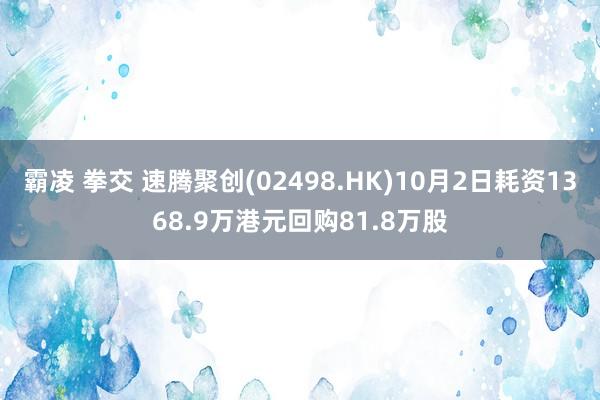 霸凌 拳交 速腾聚创(02498.HK)10月2日耗资1368.9万港元回购81.8万股