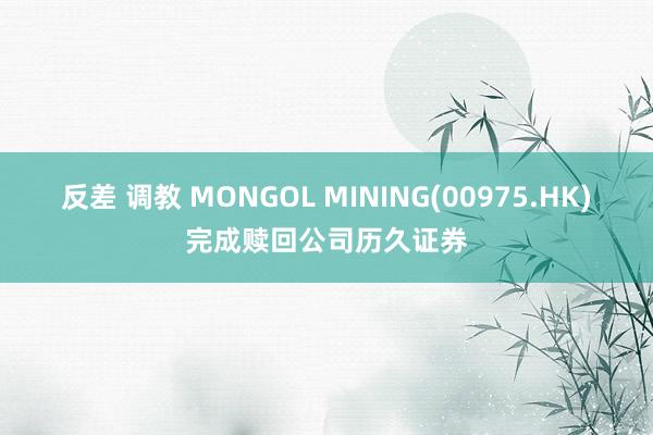 反差 调教 MONGOL MINING(00975.HK)完成赎回公司历久证券