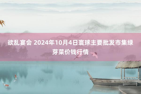 欲乱宴会 2024年10月4日寰球主要批发市集绿芽菜价钱行情