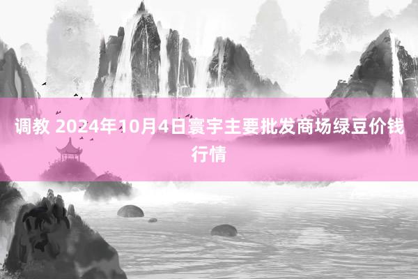 调教 2024年10月4日寰宇主要批发商场绿豆价钱行情