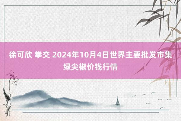 徐可欣 拳交 2024年10月4日世界主要批发市集绿尖椒价钱行情