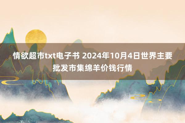 情欲超市txt电子书 2024年10月4日世界主要批发市集绵羊价钱行情