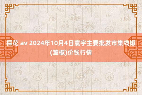 探花 av 2024年10月4日寰宇主要批发市集线椒(皱椒)价钱行情