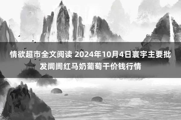 情欲超市全文阅读 2024年10月4日寰宇主要批发阛阓红马奶葡萄干价钱行情