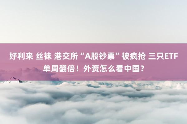 好利来 丝袜 港交所“A股钞票”被疯抢 三只ETF单周翻倍！外资怎么看中国？