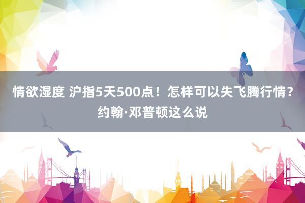 情欲湿度 沪指5天500点！怎样可以失飞腾行情？约翰·邓普顿这么说