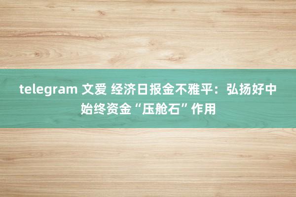 telegram 文爱 经济日报金不雅平：弘扬好中始终资金“压舱石”作用