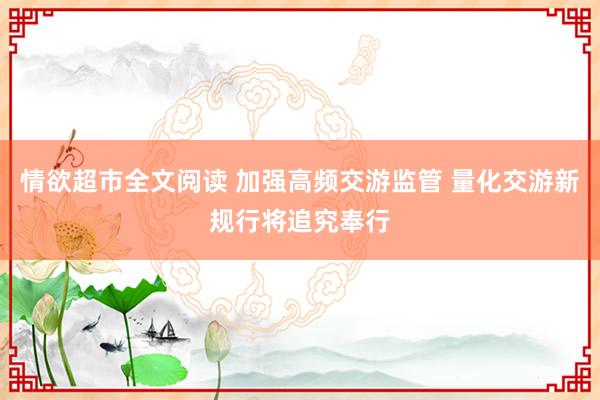 情欲超市全文阅读 加强高频交游监管 量化交游新规行将追究奉行