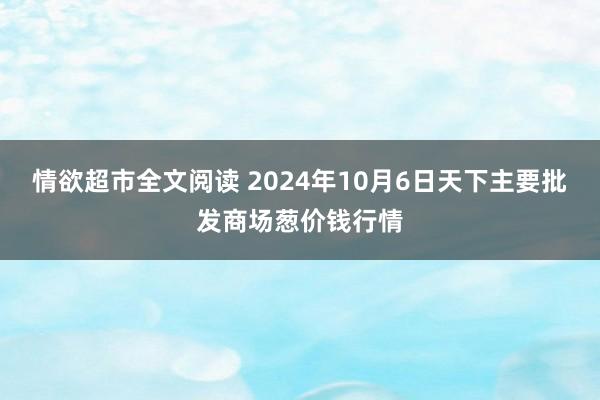 情欲超市全文阅读 2024年10月6日天下主要批发商场葱价钱行情