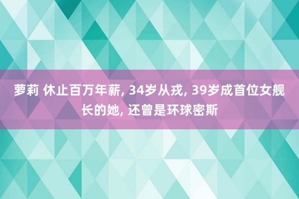 萝莉 休止百万年薪， 34岁从戎， 39岁成首位女舰长的她， 还曾是环球密斯